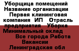 Уборщица помещений › Название организации ­ Первая клининговая компания, ИП › Отрасль предприятия ­ Уборка › Минимальный оклад ­ 15 000 - Все города Работа » Вакансии   . Ленинградская обл.